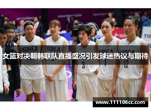 女篮对决朝韩联队直播盛况引发球迷热议与期待